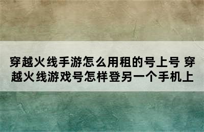 穿越火线手游怎么用租的号上号 穿越火线游戏号怎样登另一个手机上